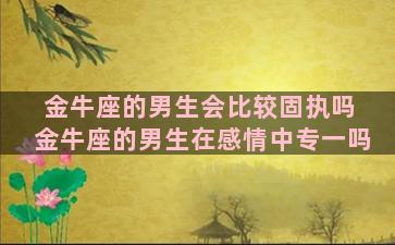 金牛座的男生会比较固执吗 金牛座的男生在感情中专一吗